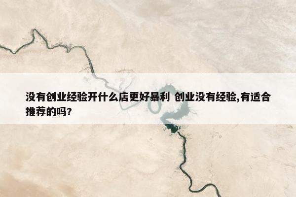 没有创业经验开什么店更好暴利 创业没有经验,有适合推荐的吗?