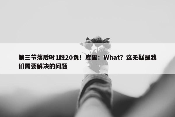 第三节落后时1胜20负！库里：What？这无疑是我们需要解决的问题