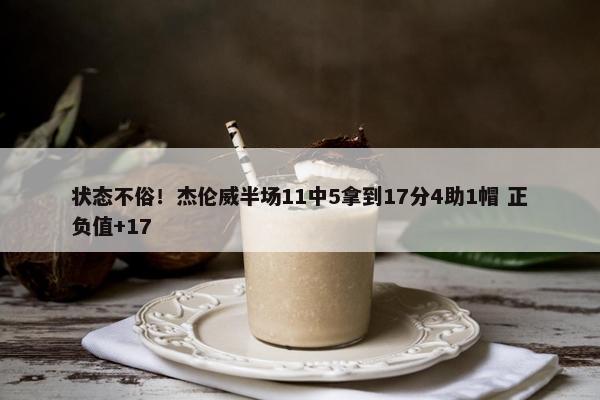 状态不俗！杰伦威半场11中5拿到17分4助1帽 正负值+17