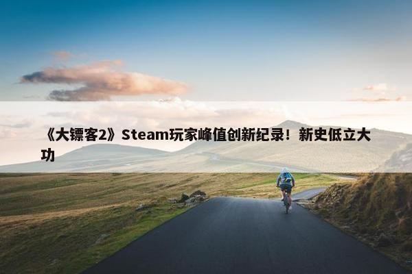 《大镖客2》Steam玩家峰值创新纪录！新史低立大功