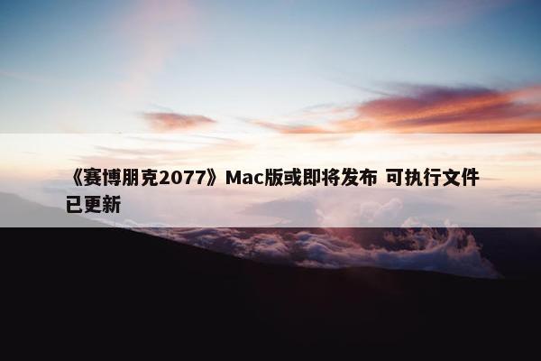 《赛博朋克2077》Mac版或即将发布 可执行文件已更新