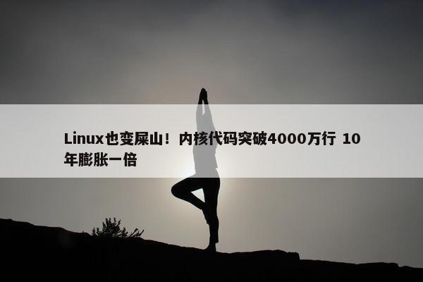 Linux也变屎山！内核代码突破4000万行 10年膨胀一倍