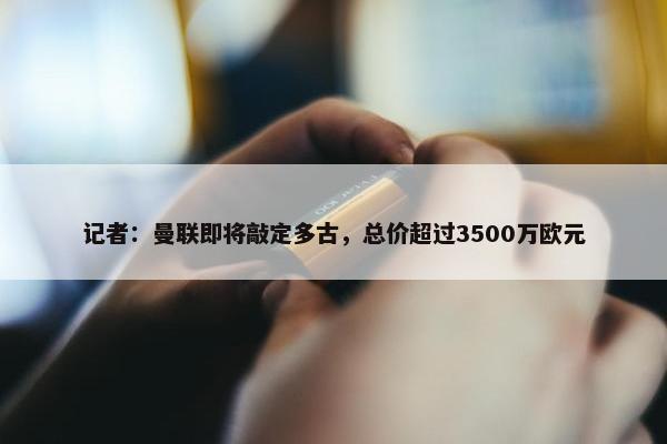 记者：曼联即将敲定多古，总价超过3500万欧元