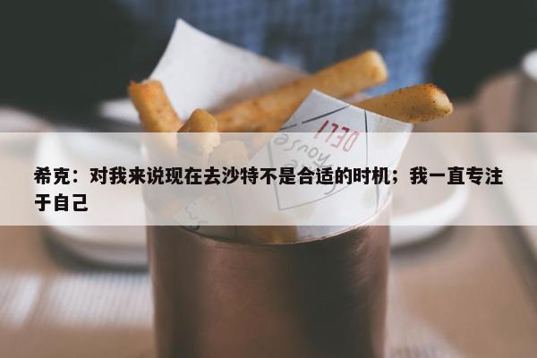 希克：对我来说现在去沙特不是合适的时机；我一直专注于自己