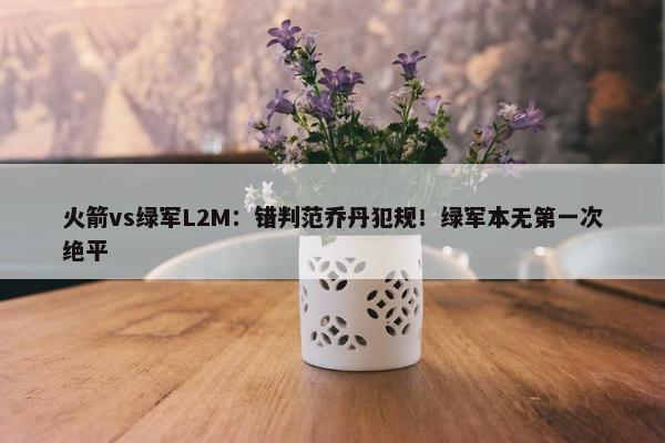 火箭vs绿军L2M：错判范乔丹犯规！绿军本无第一次绝平