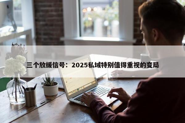 三个放缓信号：2025私域特别值得重视的变局