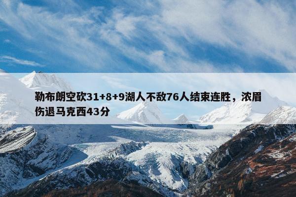 勒布朗空砍31+8+9湖人不敌76人结束连胜，浓眉伤退马克西43分