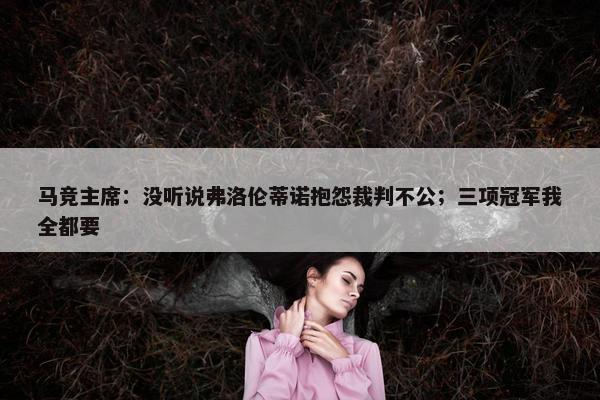 马竞主席：没听说弗洛伦蒂诺抱怨裁判不公；三项冠军我全都要