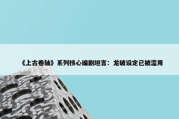 《上古卷轴》系列核心编剧坦言：龙破设定已被滥用