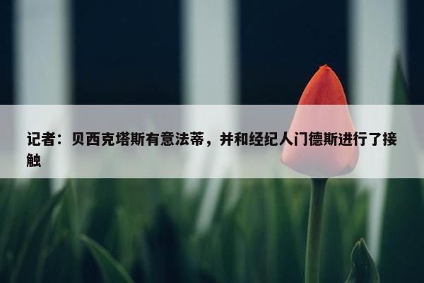 记者：贝西克塔斯有意法蒂，并和经纪人门德斯进行了接触