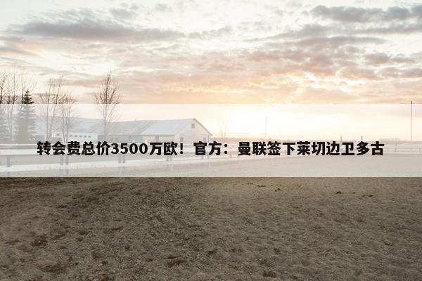 转会费总价3500万欧！官方：曼联签下莱切边卫多古