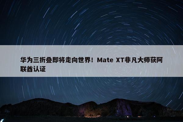 华为三折叠即将走向世界！Mate XT非凡大师获阿联酋认证