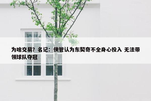 为啥交易？名记：侠管认为东契奇不全身心投入 无法带领球队夺冠