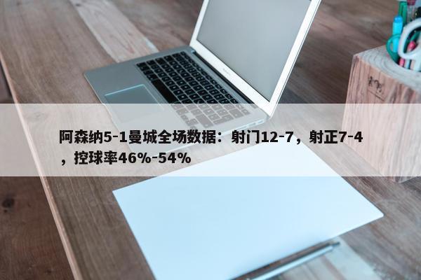 阿森纳5-1曼城全场数据：射门12-7，射正7-4，控球率46%-54%