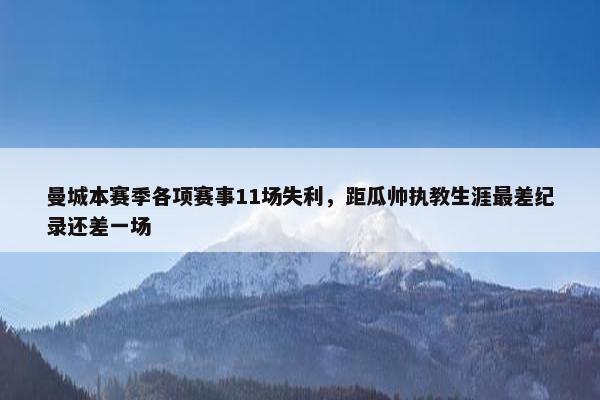 曼城本赛季各项赛事11场失利，距瓜帅执教生涯最差纪录还差一场