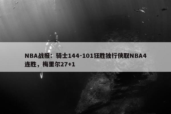 NBA战报：骑士144-101狂胜独行侠取NBA4连胜，梅里尔27+1