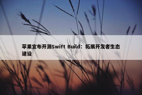 苹果宣布开源Swift Build：拓展开发者生态建设