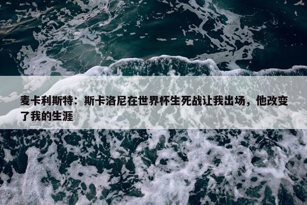 麦卡利斯特：斯卡洛尼在世界杯生死战让我出场，他改变了我的生涯