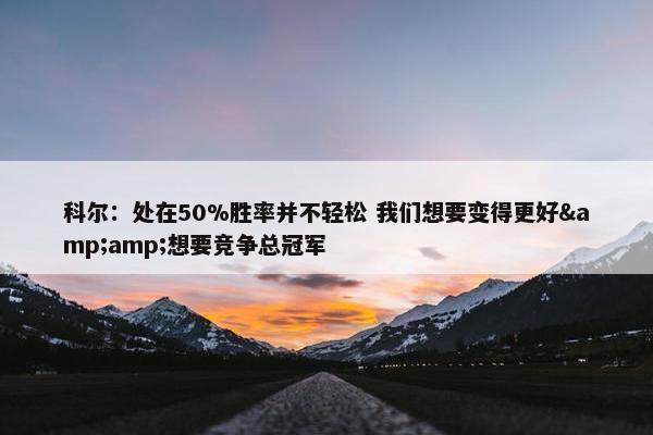 科尔：处在50%胜率并不轻松 我们想要变得更好&amp;想要竞争总冠军