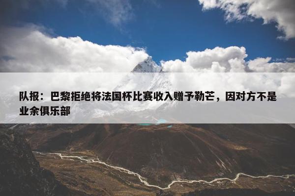 队报：巴黎拒绝将法国杯比赛收入赠予勒芒，因对方不是业余俱乐部