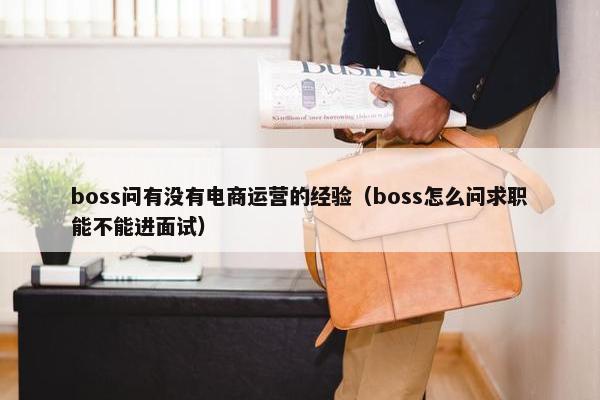 boss问有没有电商运营的经验（boss怎么问求职能不能进面试）