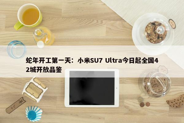 蛇年开工第一天：小米SU7 Ultra今日起全国42城开放品鉴