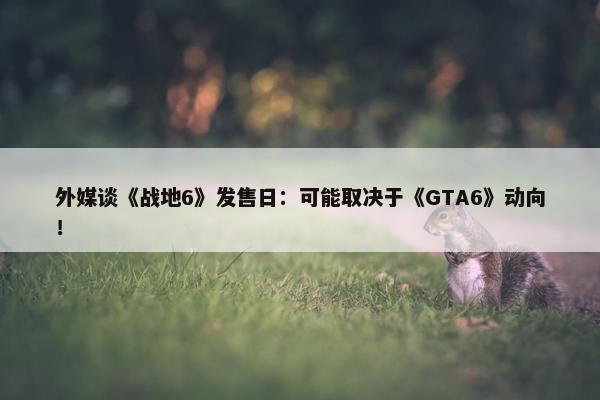 外媒谈《战地6》发售日：可能取决于《GTA6》动向！