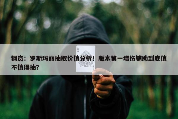 钢岚：罗斯玛丽抽取价值分析！版本第一增伤辅助到底值不值得抽？