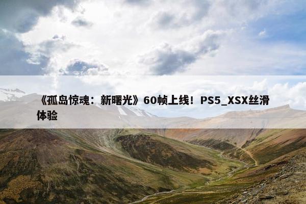 《孤岛惊魂：新曙光》60帧上线！PS5_XSX丝滑体验