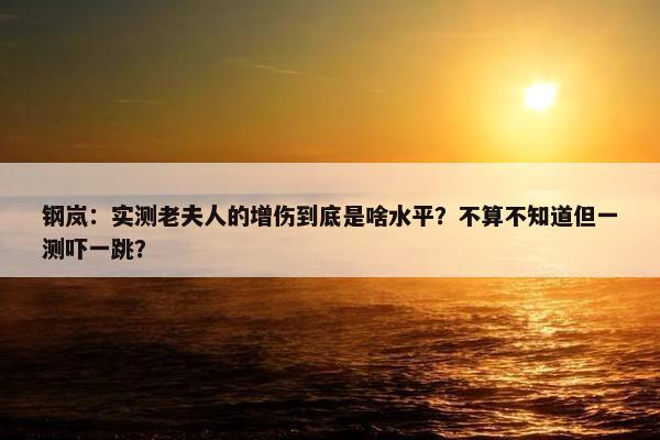 钢岚：实测老夫人的增伤到底是啥水平？不算不知道但一测吓一跳？