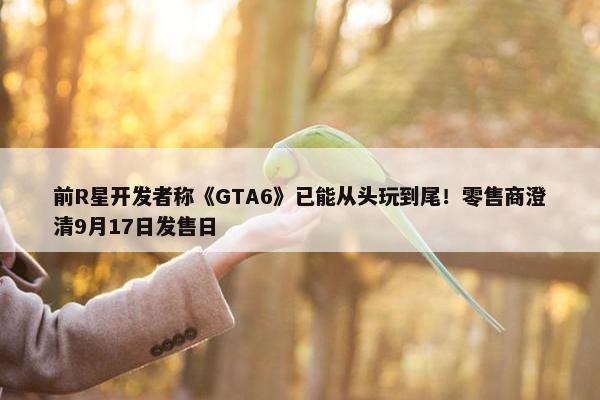 前R星开发者称《GTA6》已能从头玩到尾！零售商澄清9月17日发售日