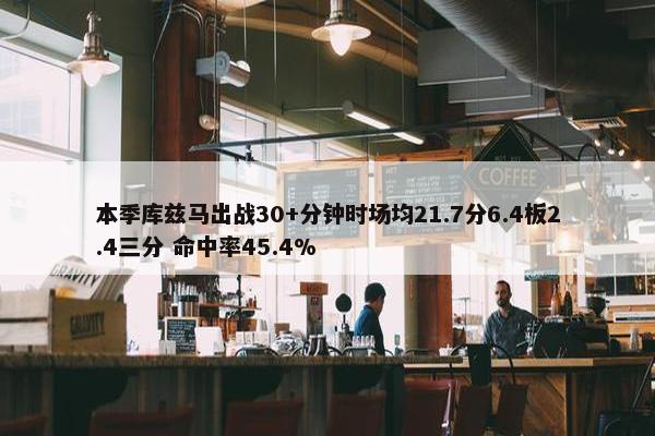 本季库兹马出战30+分钟时场均21.7分6.4板2.4三分 命中率45.4%