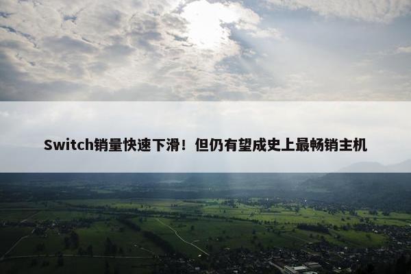 Switch销量快速下滑！但仍有望成史上最畅销主机