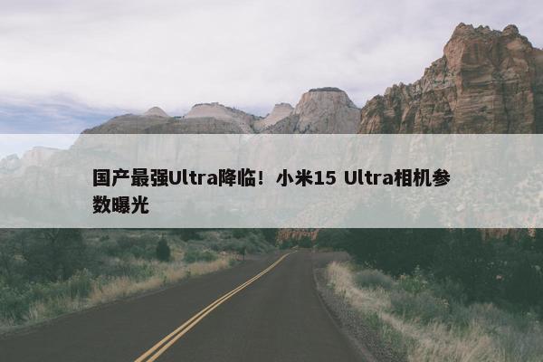 国产最强Ultra降临！小米15 Ultra相机参数曝光