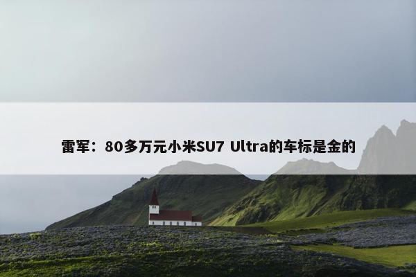 雷军：80多万元小米SU7 Ultra的车标是金的