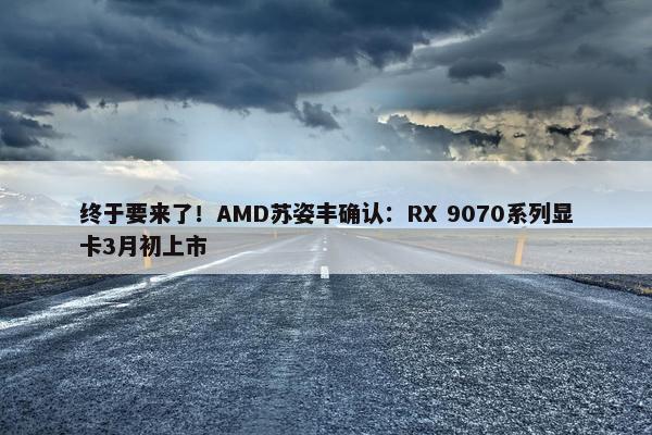 终于要来了！AMD苏姿丰确认：RX 9070系列显卡3月初上市