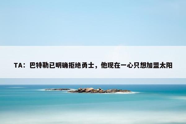 TA：巴特勒已明确拒绝勇士，他现在一心只想加盟太阳