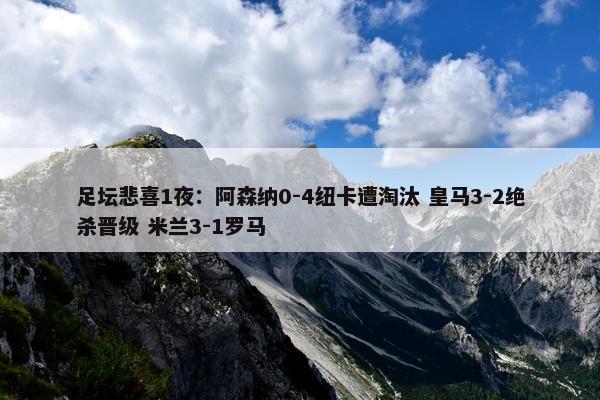 足坛悲喜1夜：阿森纳0-4纽卡遭淘汰 皇马3-2绝杀晋级 米兰3-1罗马