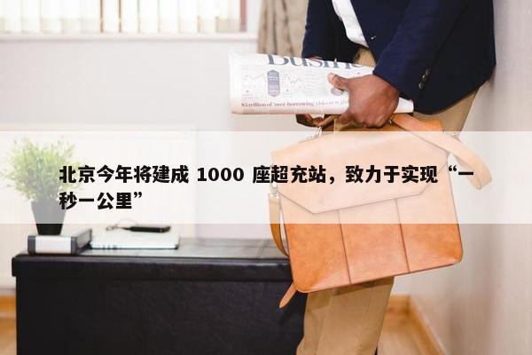 北京今年将建成 1000 座超充站，致力于实现“一秒一公里”