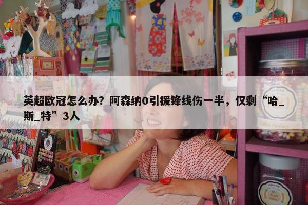 英超欧冠怎么办？阿森纳0引援锋线伤一半，仅剩“哈_斯_特”3人