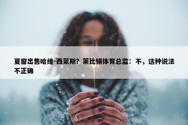 夏窗出售哈维-西蒙斯？莱比锡体育总监：不，这种说法不正确