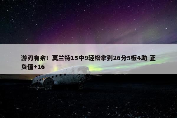 游刃有余！莫兰特15中9轻松拿到26分5板4助 正负值+16