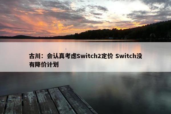 古川：会认真考虑Switch2定价 Switch没有降价计划