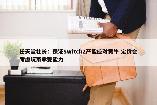 任天堂社长：保证Switch2产能应对黄牛 定价会考虑玩家承受能力