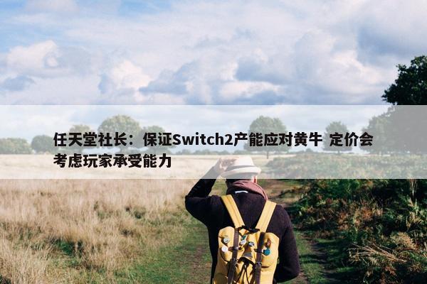 任天堂社长：保证Switch2产能应对黄牛 定价会考虑玩家承受能力