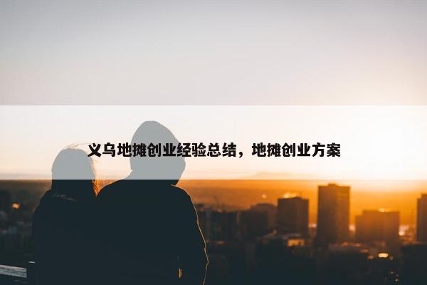 义乌地摊创业经验总结，地摊创业方案