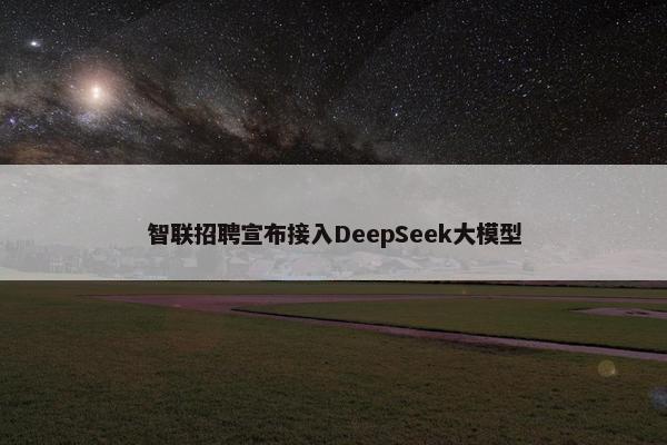 智联招聘宣布接入DeepSeek大模型