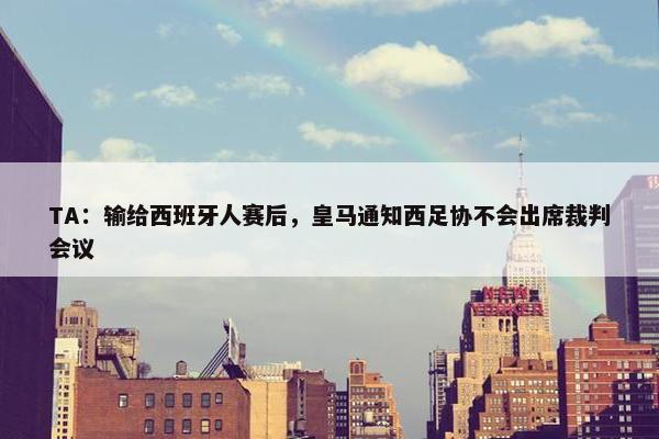 TA：输给西班牙人赛后，皇马通知西足协不会出席裁判会议