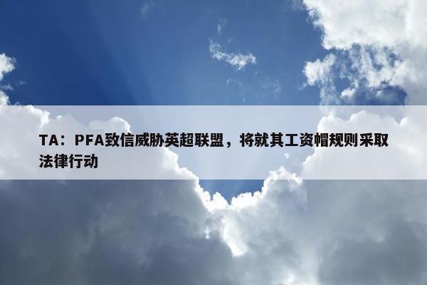 TA：PFA致信威胁英超联盟，将就其工资帽规则采取法律行动