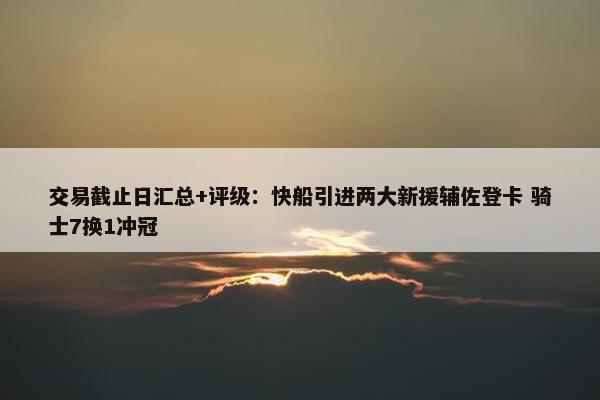 交易截止日汇总+评级：快船引进两大新援辅佐登卡 骑士7换1冲冠